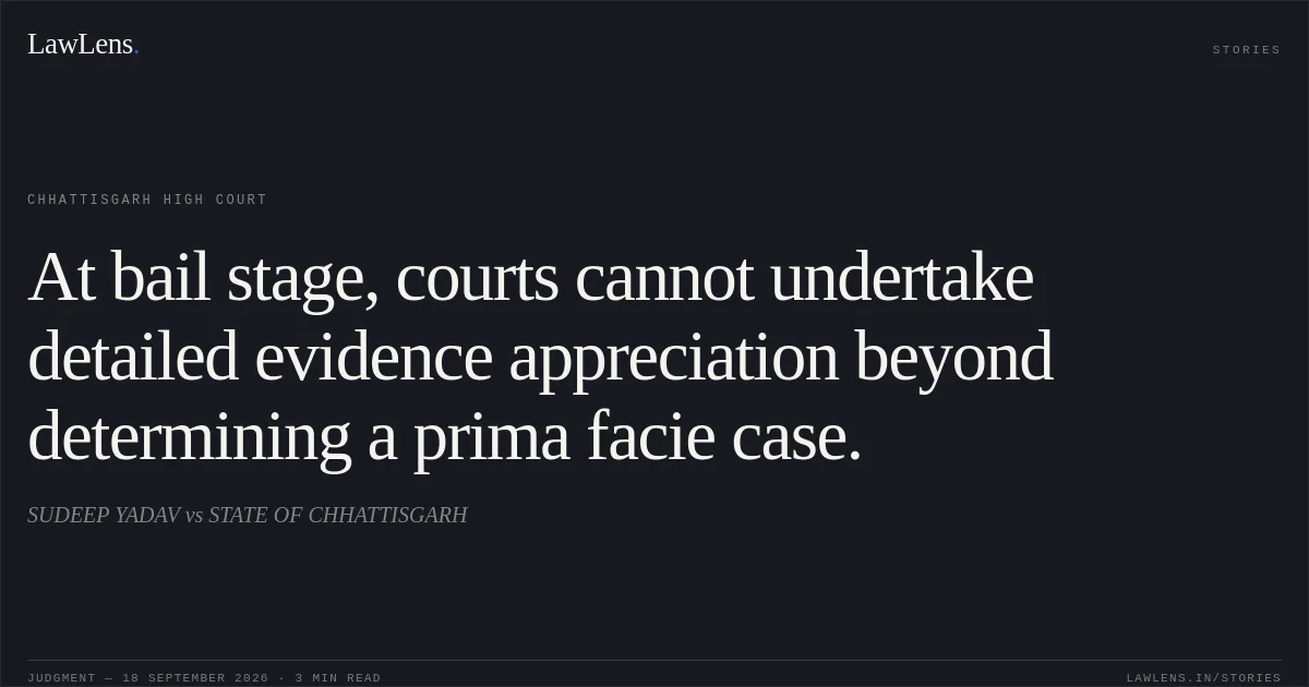 At bail stage, courts cannot undertake detailed evidence appreciation beyond determining a prima facie case.. SUDEEP YADAV vs STATE OF CHHATTISGARH. Chhattisgarh High Court. LawLens