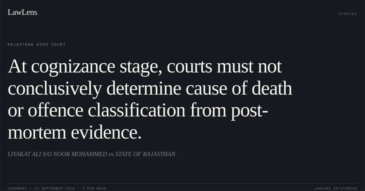At cognizance stage, courts must not conclusively determine cause of death or offence classification from post-mortem evidence.. LIYAKAT ALI S/O NOOR MOHAMMED vs STATE OF RAJASTHAN. Rajasthan High Court. LawLens