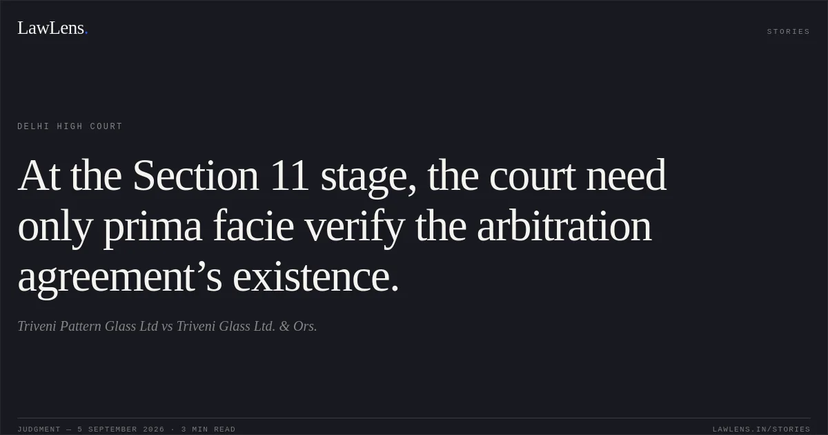 At the Section 11 stage, the court need only prima facie verify the arbitration agreement’s existence.. Triveni Pattern Glass Ltd vs Triveni Glass Ltd.  & Ors.. Delhi High Court. LawLens