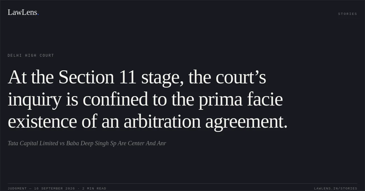 At the Section 11 stage, the court’s inquiry is confined to the prima facie existence of an arbitration agreement.. Tata Capital Limited vs Baba Deep Singh Sp Are Center And Anr. Delhi High Court. LawLens