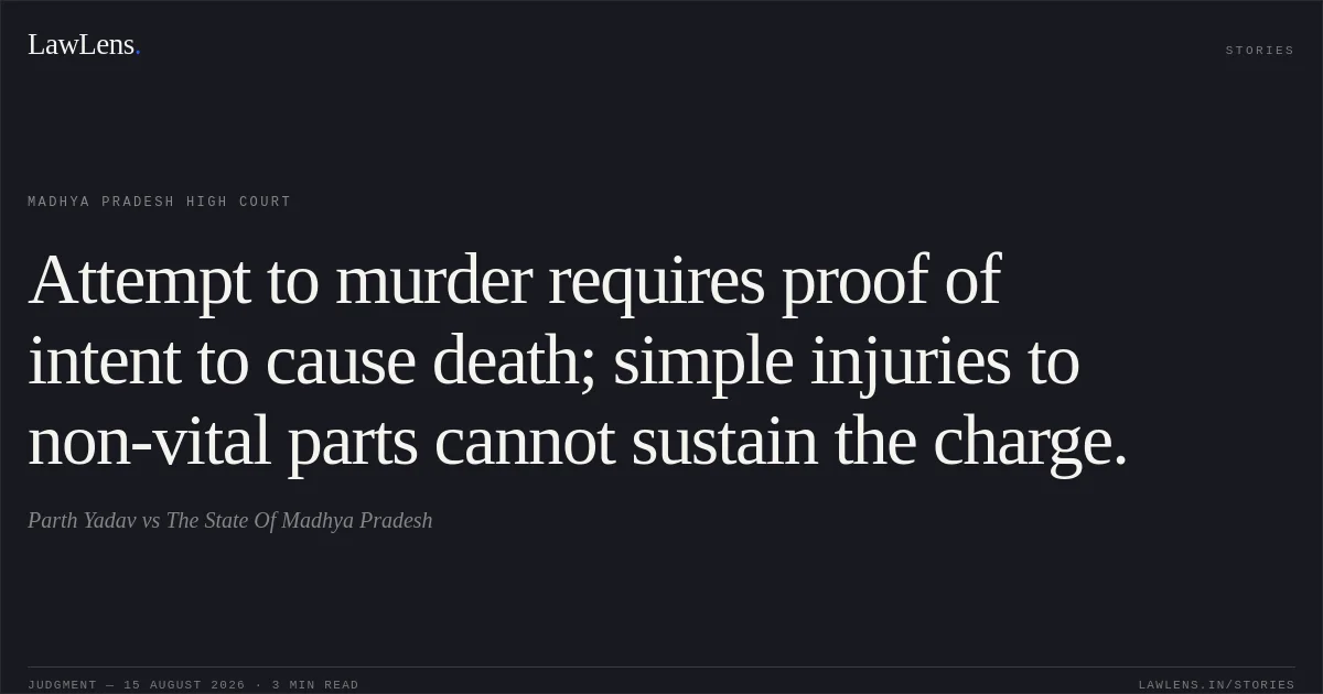 Attempt to murder requires proof of intent to cause death; simple injuries to non-vital parts cannot sustain the charge.. Parth Yadav vs The State Of Madhya Pradesh. Madhya Pradesh High Court. LawLens