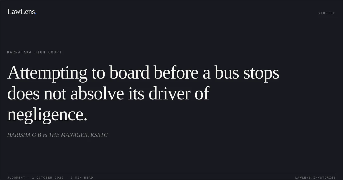 Attempting to board before a bus stops does not absolve its driver of negligence.. HARISHA G B vs THE MANAGER, KSRTC. Karnataka High Court. LawLens