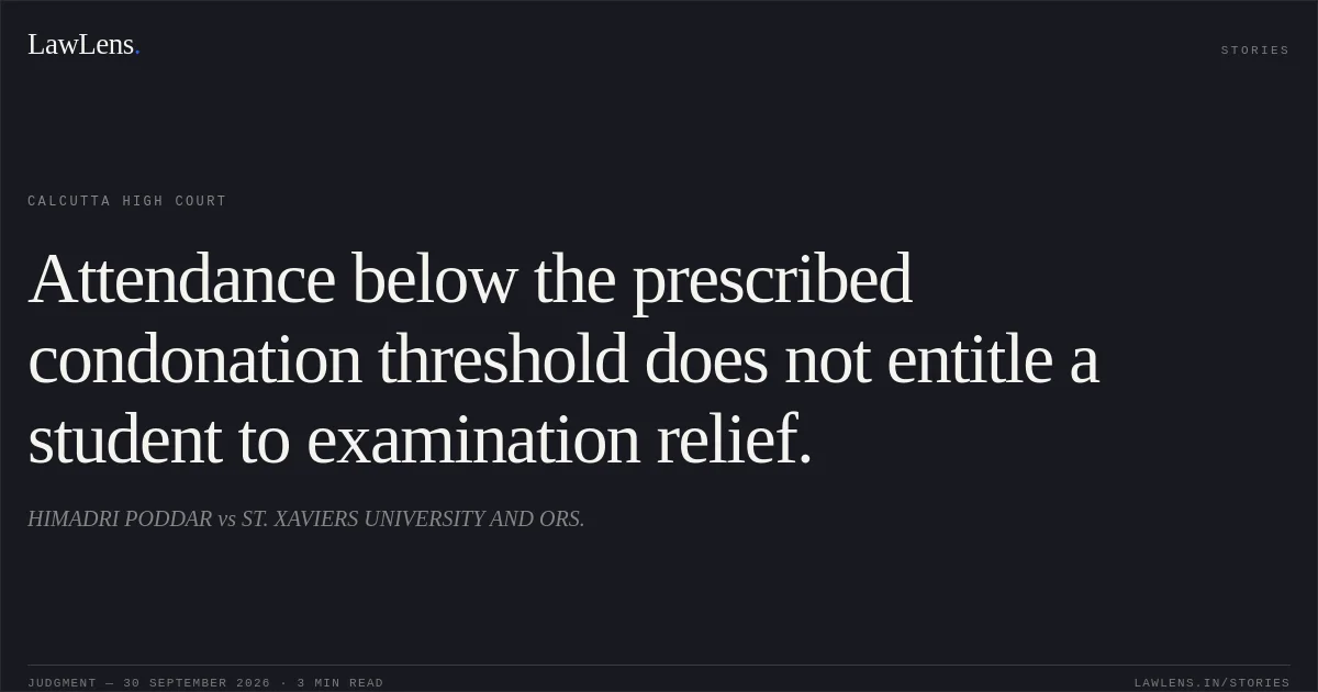 Attendance below the prescribed condonation threshold does not entitle a student to examination relief.. HIMADRI PODDAR vs ST. XAVIERS UNIVERSITY AND ORS.. Calcutta High Court. LawLens