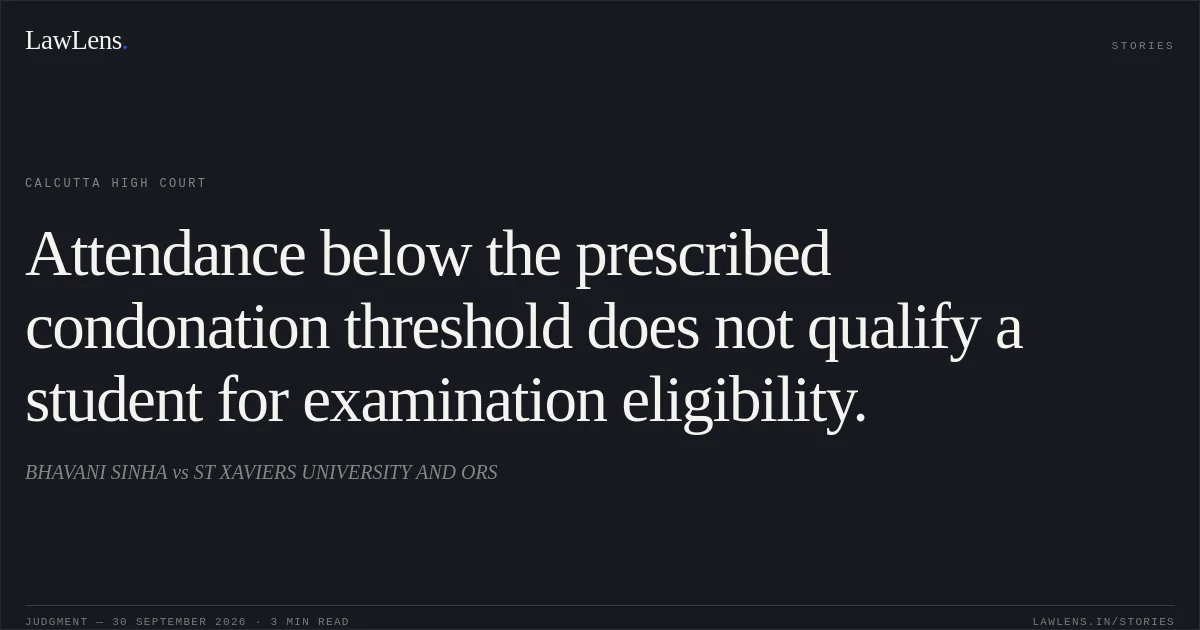 Attendance below the prescribed condonation threshold does not qualify a student for examination eligibility.. BHAVANI SINHA vs ST XAVIERS UNIVERSITY AND ORS. Calcutta High Court. LawLens
