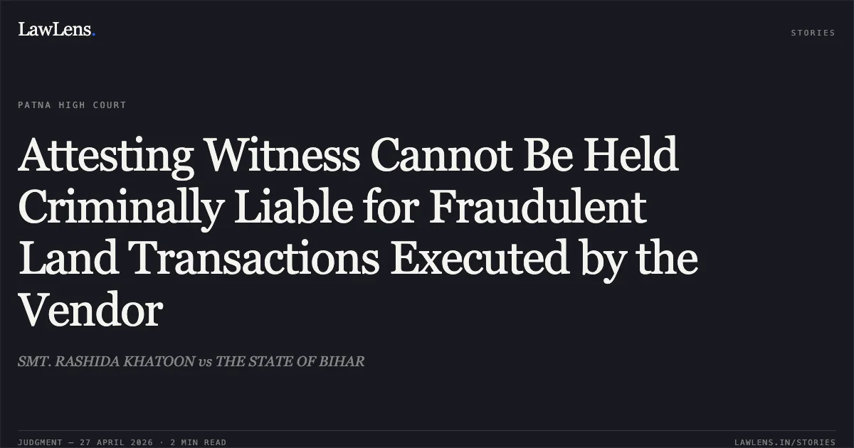 Attesting Witness Cannot Be Held Criminally Liable for Fraudulent Land Transactions Executed by the Vendor. SMT. RASHIDA KHATOON vs THE STATE OF BIHAR. Patna High Court. LawLens