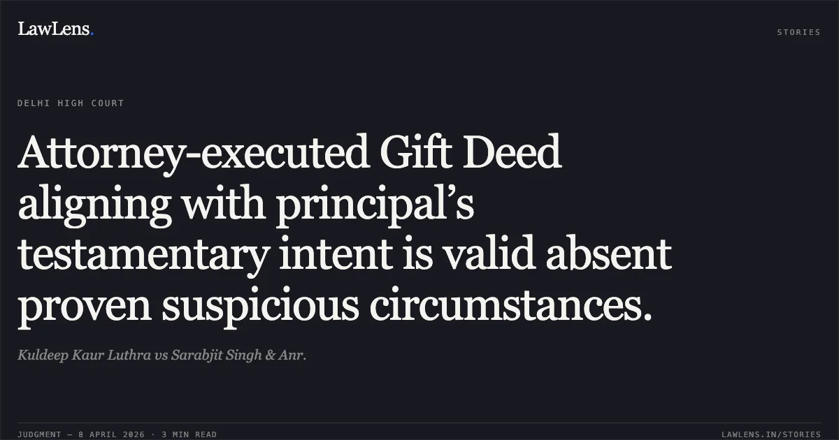 Attorney-executed Gift Deed aligning with principal’s testamentary intent is valid absent proven suspicious circumstances.. Kuldeep Kaur Luthra vs Sarabjit Singh & Anr.. Delhi High Court. LawLens