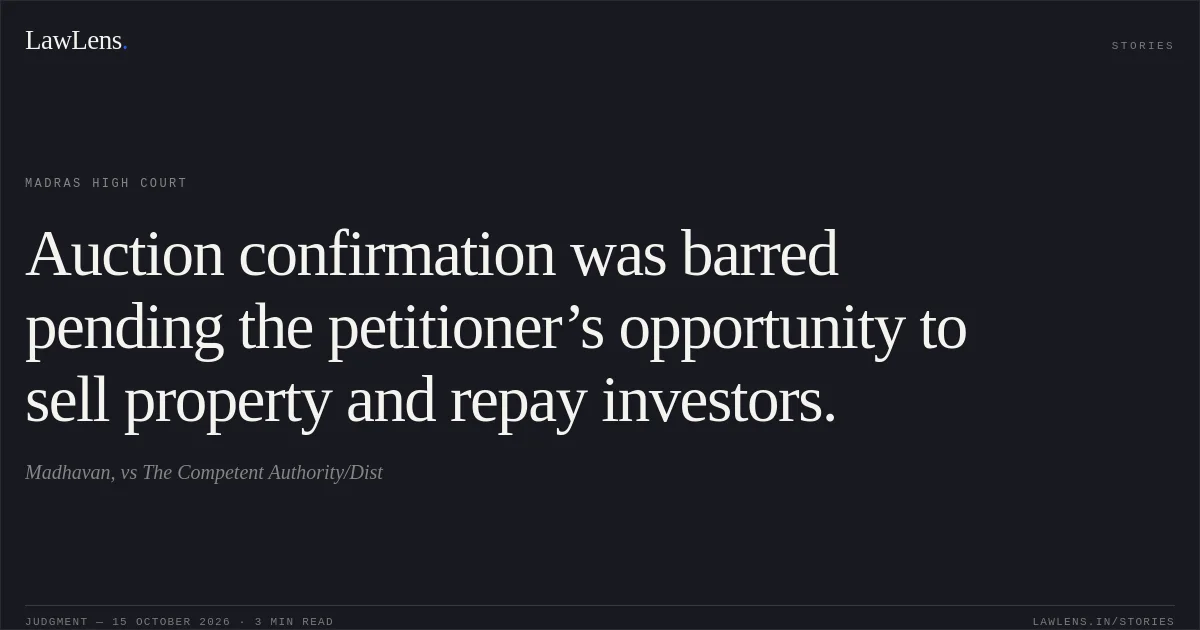Auction confirmation was barred pending the petitioner’s opportunity to sell property and repay investors.. Madhavan, vs The Competent Authority/Dist. Madras High Court. LawLens