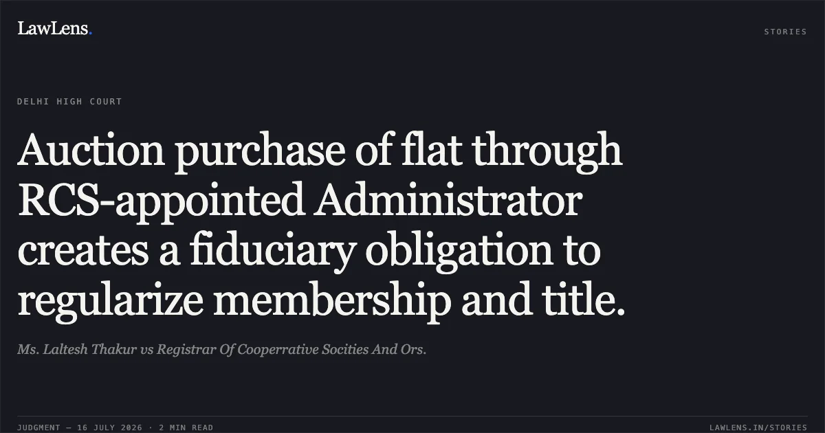 Auction purchase of flat through RCS-appointed Administrator creates a fiduciary obligation to regularize membership and title.. Ms. Laltesh Thakur vs Registrar Of Cooperrative Socities And Ors.. Delhi High Court. LawLens