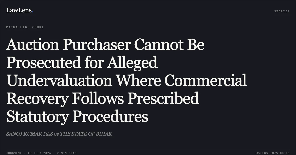 Auction Purchaser Cannot Be Prosecuted for Alleged Undervaluation Where Commercial Recovery Follows Prescribed Statutory Procedures. SANOJ KUMAR DAS vs THE STATE OF BIHAR. Patna High Court. LawLens