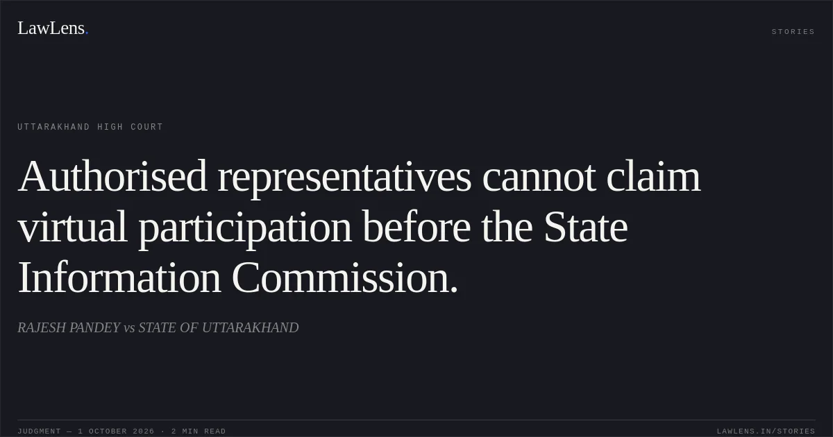 Authorised representatives cannot claim virtual participation before the State Information Commission.. RAJESH PANDEY vs STATE OF UTTARAKHAND. Uttarakhand High Court. LawLens