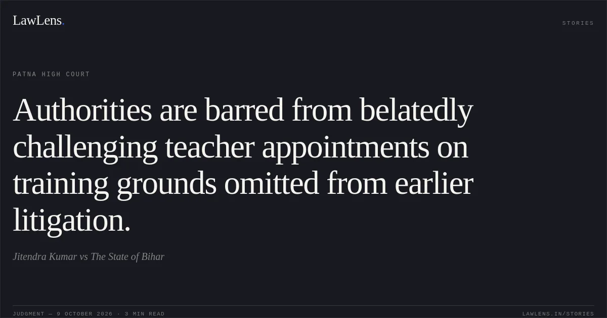 Authorities are barred from belatedly challenging teacher appointments on training grounds omitted from earlier litigation.. Jitendra Kumar vs The State of Bihar. Patna High Court. LawLens