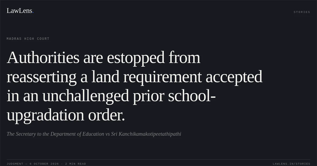 Authorities are estopped from reasserting a land requirement accepted in an unchallenged prior school-upgradation order.. The Secretary to the Department of Education vs Sri Kanchikamakotipeetathipathi. Madras High Court. LawLens