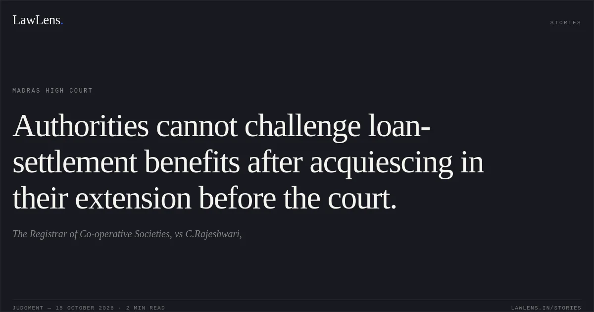 Authorities cannot challenge loan-settlement benefits after acquiescing in their extension before the court.. The Registrar of Co-operative Societies, vs C.Rajeshwari,. Madras High Court. LawLens