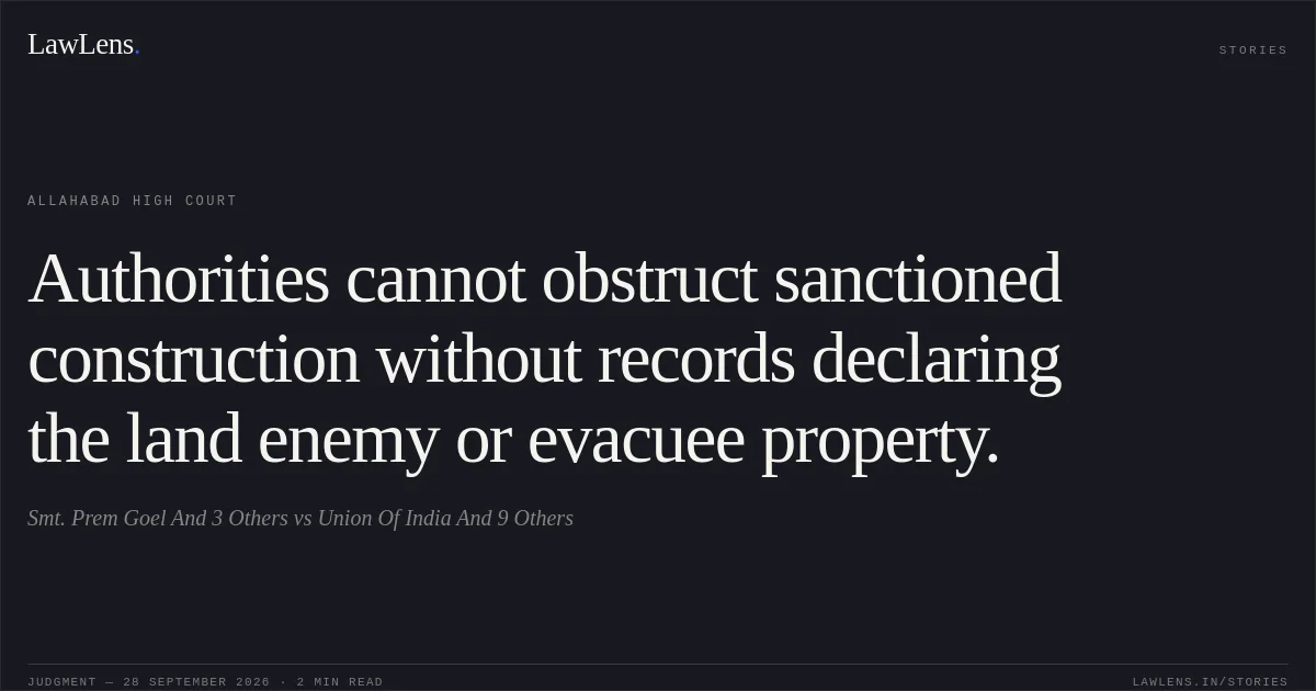 Authorities cannot obstruct sanctioned construction without records declaring the land enemy or evacuee property.. Smt. Prem Goel And 3 Others vs Union Of India And 9 Others. Allahabad High Court. LawLens