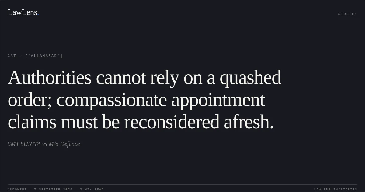 Authorities cannot rely on a quashed order; compassionate appointment claims must be reconsidered afresh.. SMT SUNITA vs M/o Defence. CAT - ['Allahabad']. LawLens