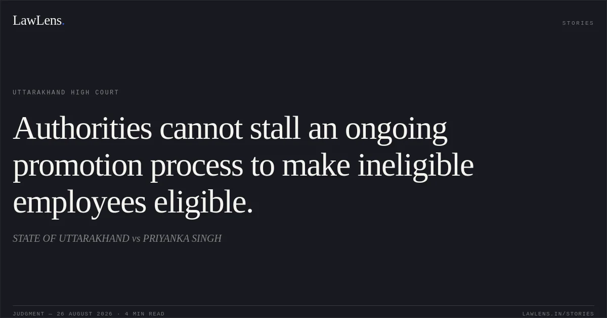 Authorities cannot stall an ongoing promotion process to make ineligible employees eligible.. STATE OF UTTARAKHAND vs PRIYANKA SINGH. Uttarakhand High Court. LawLens
