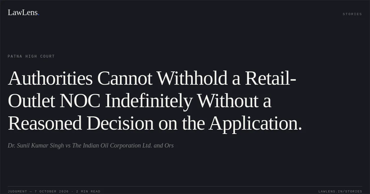 Authorities Cannot Withhold a Retail-Outlet NOC Indefinitely Without a Reasoned Decision on the Application.. Dr. Sunil Kumar Singh vs The Indian Oil Corporation Ltd. and Ors. Patna High Court. LawLens