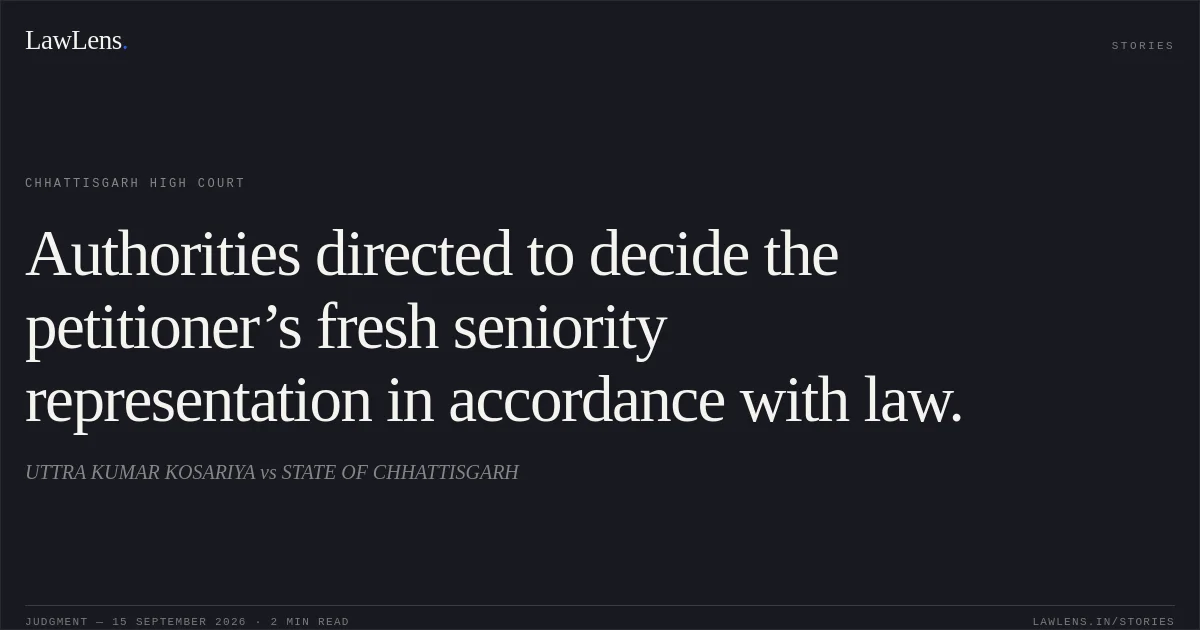 Authorities directed to decide the petitioner’s fresh seniority representation in accordance with law.. UTTRA KUMAR KOSARIYA vs STATE OF CHHATTISGARH. Chhattisgarh High Court. LawLens