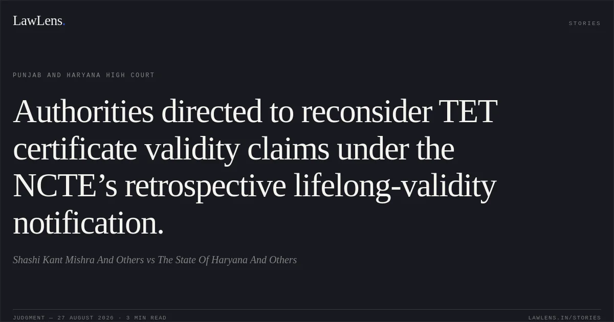 Authorities directed to reconsider TET certificate validity claims under the NCTE’s retrospective lifelong-validity notification.. Shashi Kant Mishra And Others vs The State Of Haryana And Others. Punjab and Haryana High Court. LawLens