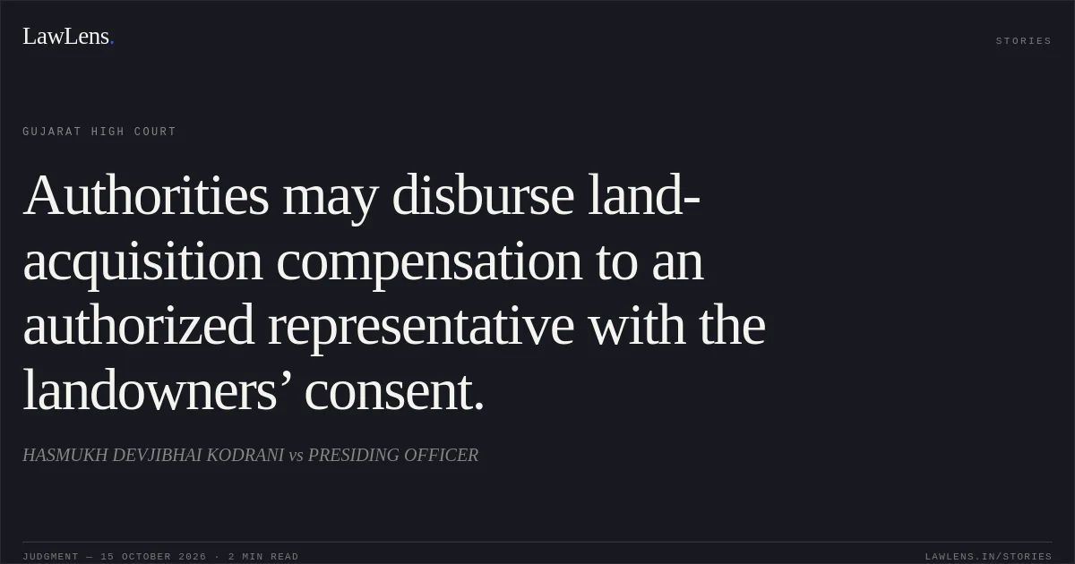 Authorities may disburse land-acquisition compensation to an authorized representative with the landowners’ consent.. HASMUKH DEVJIBHAI KODRANI vs PRESIDING OFFICER. Gujarat High Court. LawLens