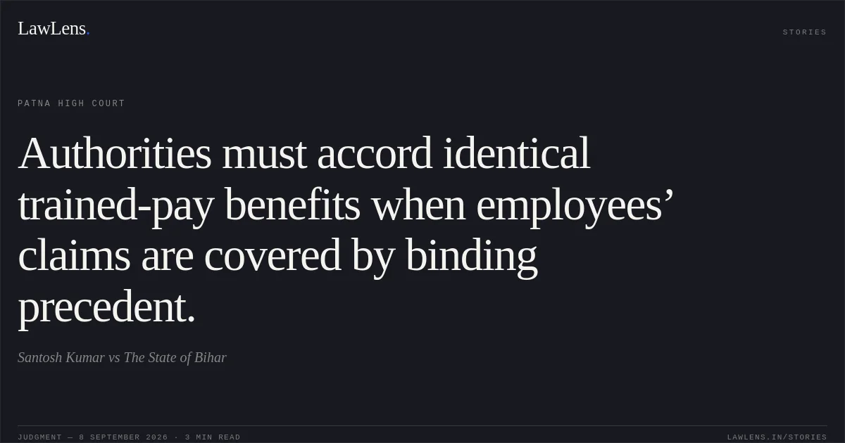 Authorities must accord identical trained-pay benefits when employees’ claims are covered by binding precedent.. Santosh Kumar vs The State of Bihar. Patna High Court. LawLens