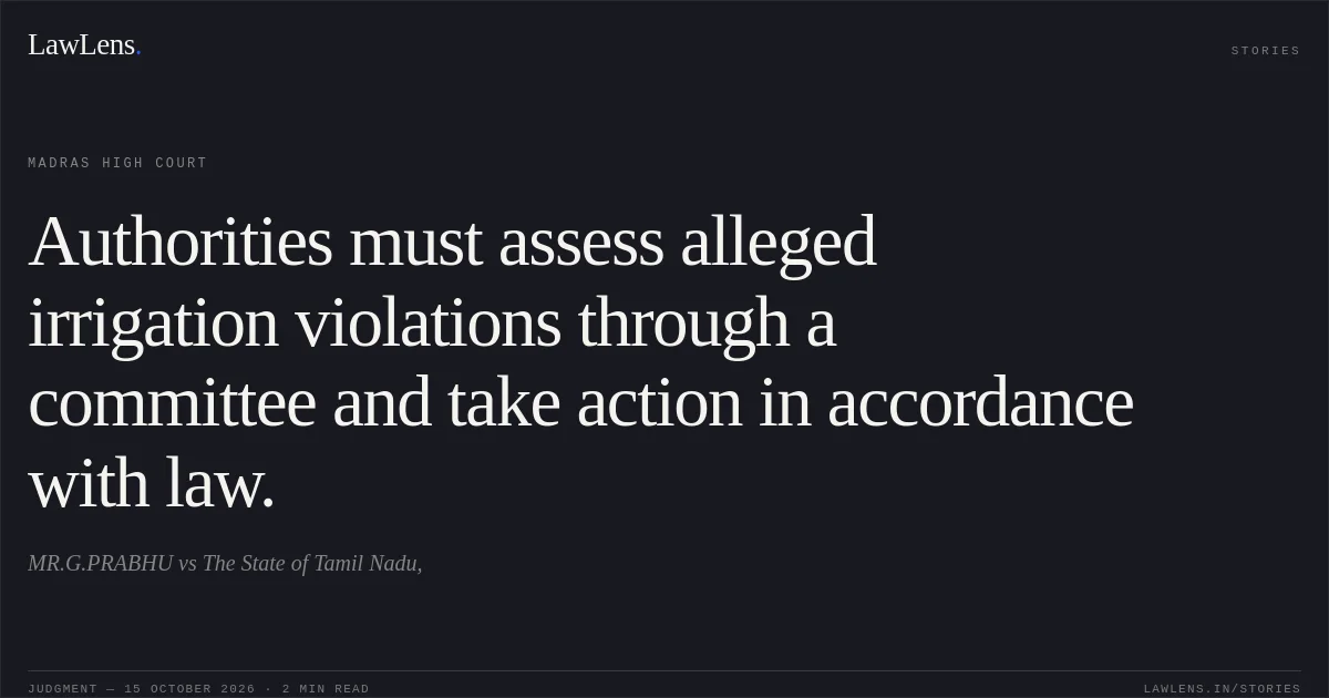 Authorities must assess alleged irrigation violations through a committee and take action in accordance with law.. MR.G.PRABHU vs The State of Tamil Nadu,. Madras High Court. LawLens