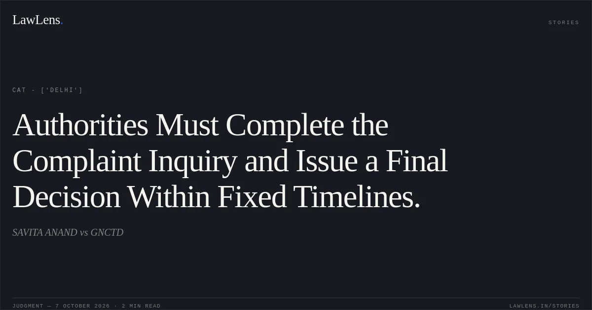 Authorities Must Complete the Complaint Inquiry and Issue a Final Decision Within Fixed Timelines.. SAVITA ANAND vs GNCTD. CAT - ['Delhi']. LawLens