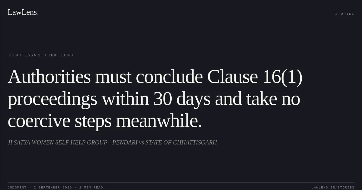 Authorities must conclude Clause 16(1) proceedings within 30 days and take no coercive steps meanwhile.. JI SATYA WOMEN SELF HELP GROUP - PENDARI vs STATE OF CHHATTISGARH. Chhattisgarh High Court. LawLens