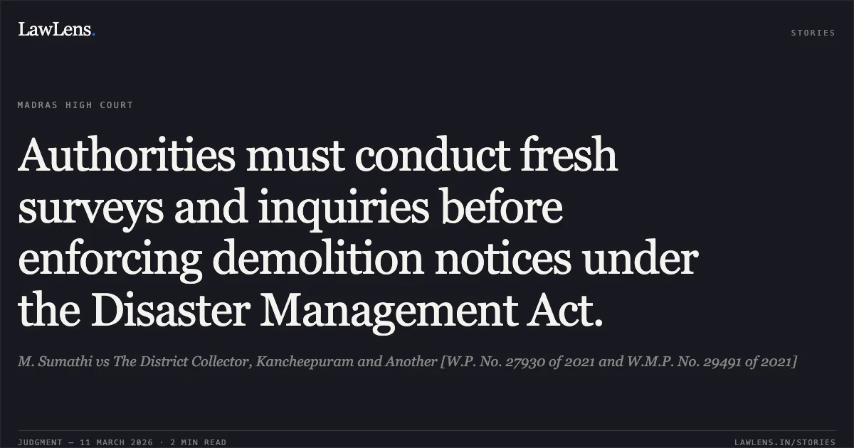 Authorities must conduct fresh surveys and inquiries before enforcing demolition notices under the Disaster Management Act.. M. Sumathi vs The District Collector, Kancheepuram and Another [W.P. No. 27930 of 2021 and W.M.P. No. 29491 of 2021]. Madras High Court. LawLens