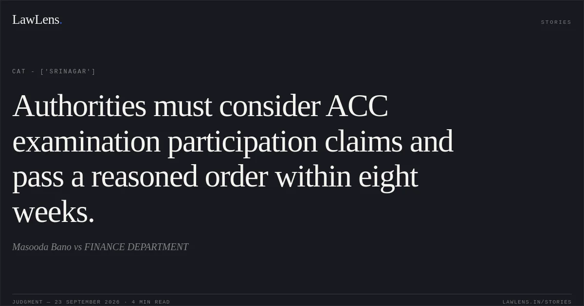 Authorities must consider ACC examination participation claims and pass a reasoned order within eight weeks.. Masooda Bano  vs FINANCE DEPARTMENT. CAT - ['Srinagar']. LawLens