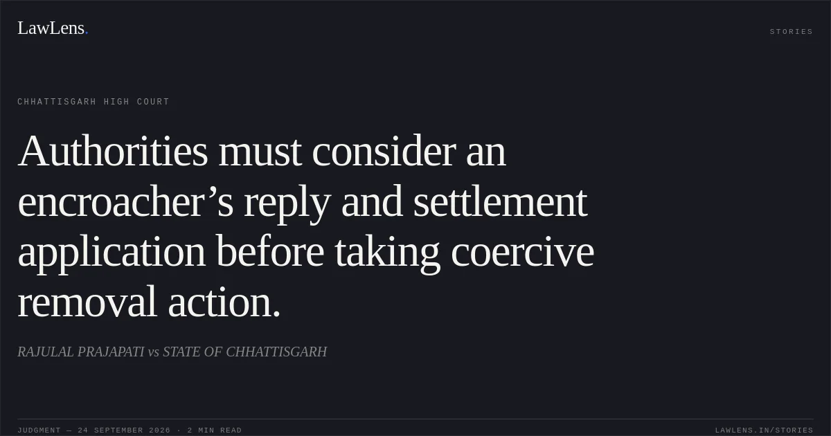 Authorities must consider an encroacher’s reply and settlement application before taking coercive removal action.. RAJULAL PRAJAPATI vs STATE OF CHHATTISGARH. Chhattisgarh High Court. LawLens