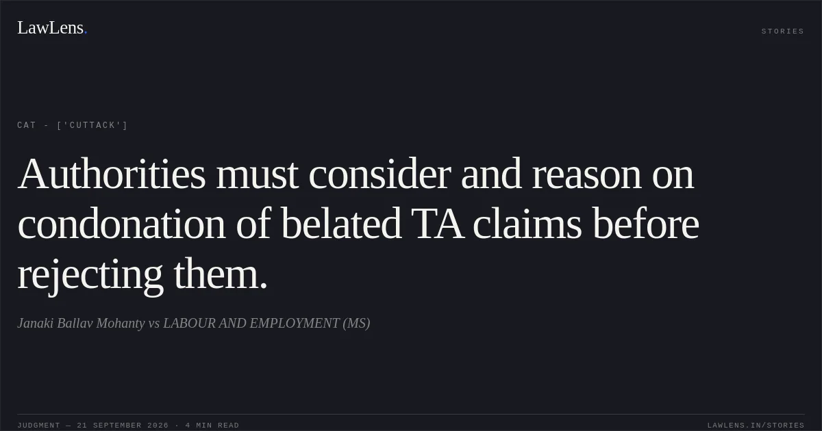 Authorities must consider and reason on condonation of belated TA claims before rejecting them.. Janaki Ballav Mohanty vs LABOUR AND EMPLOYMENT (MS). CAT - ['Cuttack']. LawLens