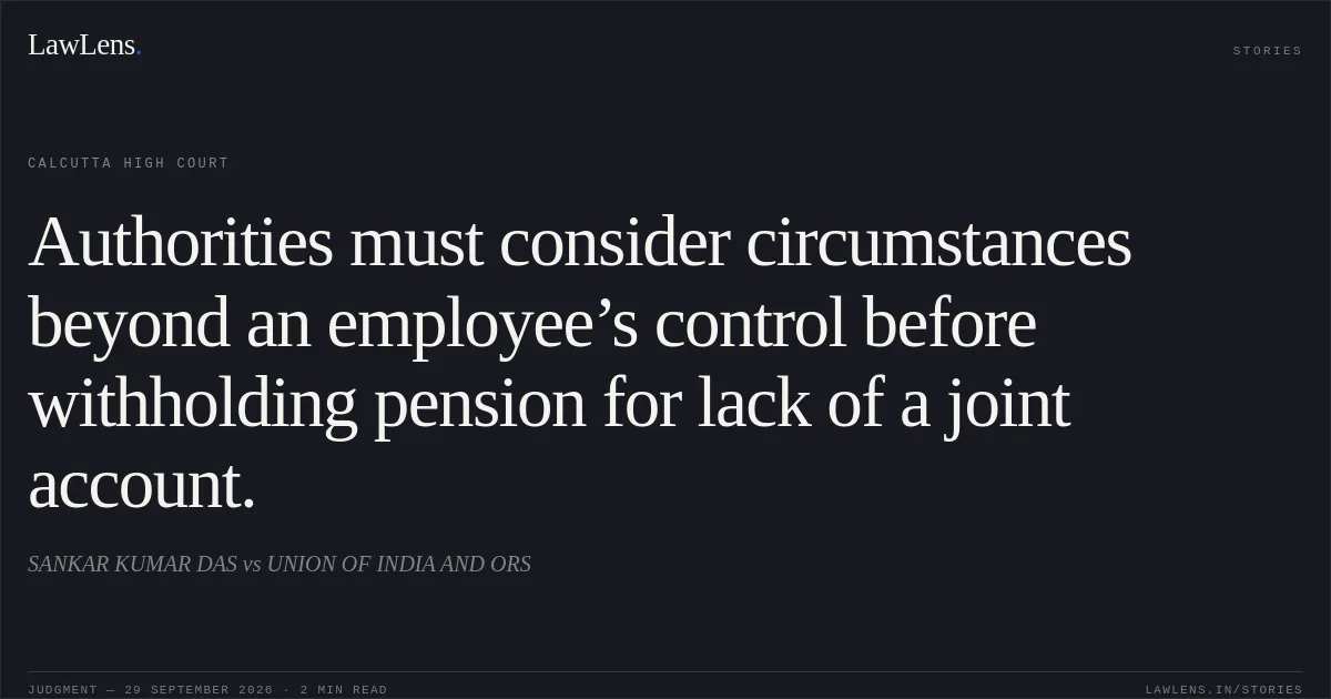 Authorities must consider circumstances beyond an employee’s control before withholding pension for lack of a joint account.. SANKAR KUMAR DAS vs UNION OF INDIA AND ORS. Calcutta High Court. LawLens
