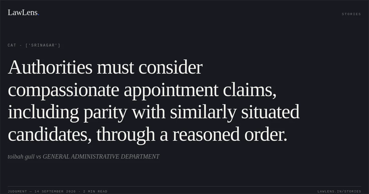 Authorities must consider compassionate appointment claims, including parity with similarly situated candidates, through a reasoned order.. toibah gull vs GENERAL ADMINISTRATIVE DEPARTMENT. CAT - ['Srinagar']. LawLens