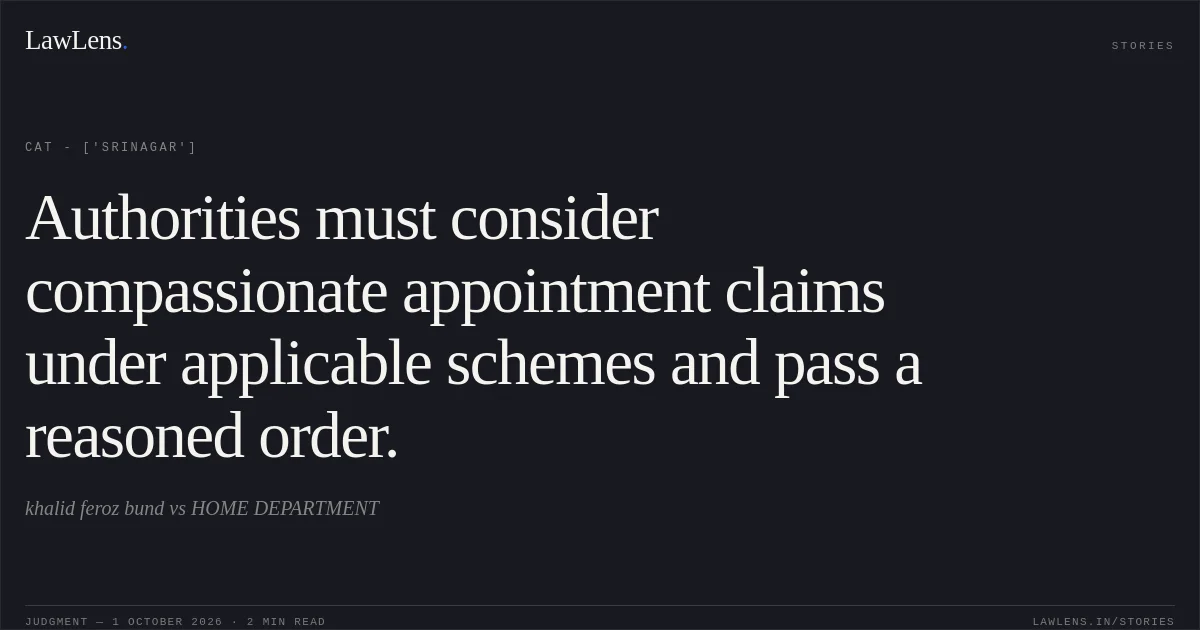 Authorities must consider compassionate appointment claims under applicable schemes and pass a reasoned order.. khalid feroz bund vs HOME DEPARTMENT. CAT - ['Srinagar']. LawLens
