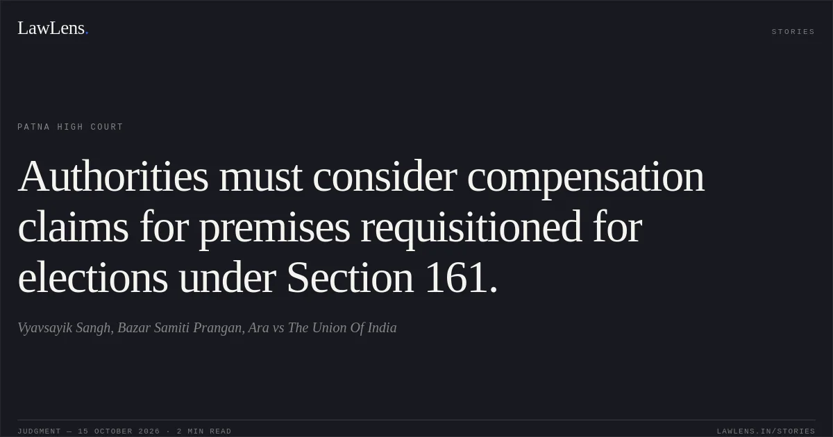 Authorities must consider compensation claims for premises requisitioned for elections under Section 161.. Vyavsayik Sangh, Bazar Samiti Prangan, Ara vs The Union Of India. Patna High Court. LawLens