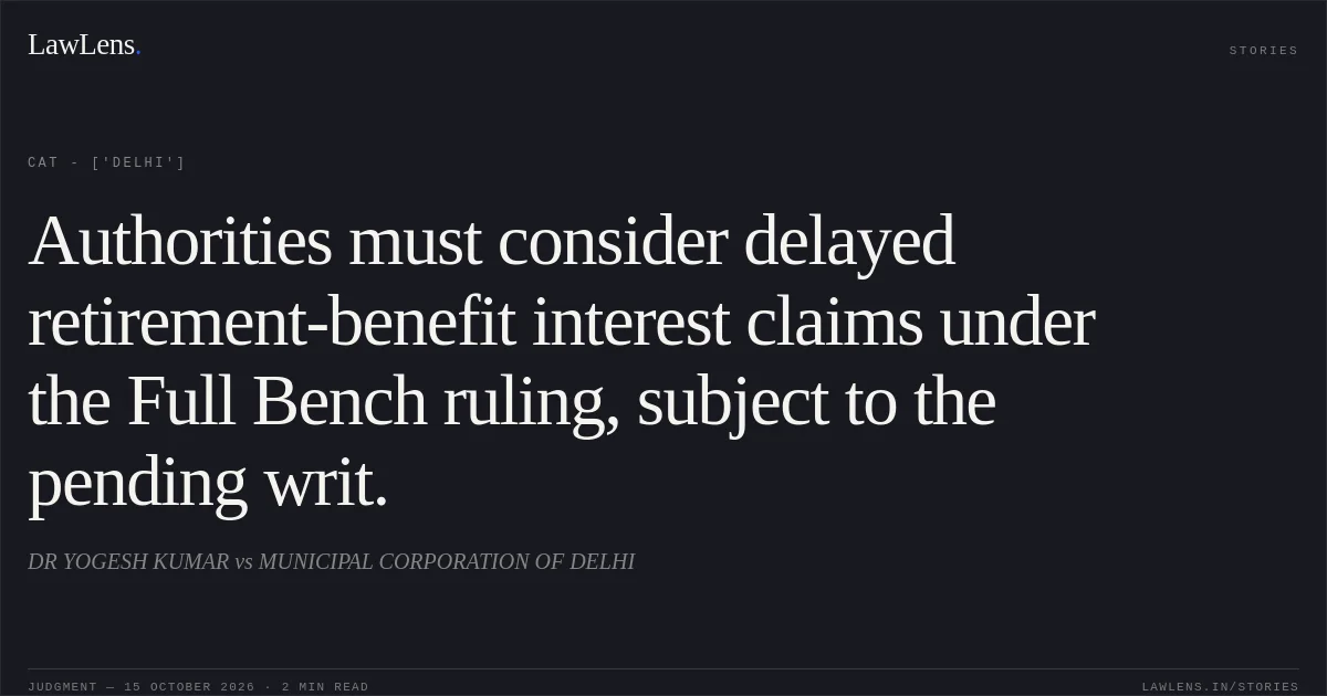 Authorities must consider delayed retirement-benefit interest claims under the Full Bench ruling, subject to the pending writ.. DR YOGESH KUMAR  vs MUNICIPAL CORPORATION OF DELHI. CAT - ['Delhi']. LawLens