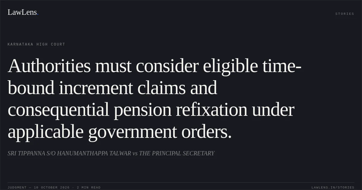 Authorities must consider eligible time-bound increment claims and consequential pension refixation under applicable government orders.. SRI TIPPANNA S/O HANUMANTHAPPA TALWAR vs THE PRINCIPAL SECRETARY. Karnataka High Court. LawLens
