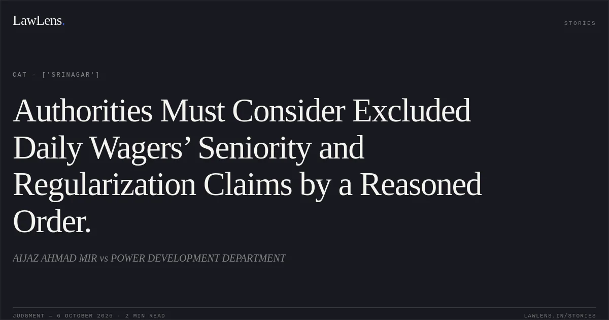 Authorities Must Consider Excluded Daily Wagers’ Seniority and Regularization Claims by a Reasoned Order.. AIJAZ  AHMAD  MIR   vs POWER DEVELOPMENT DEPARTMENT. CAT - ['Srinagar']. LawLens