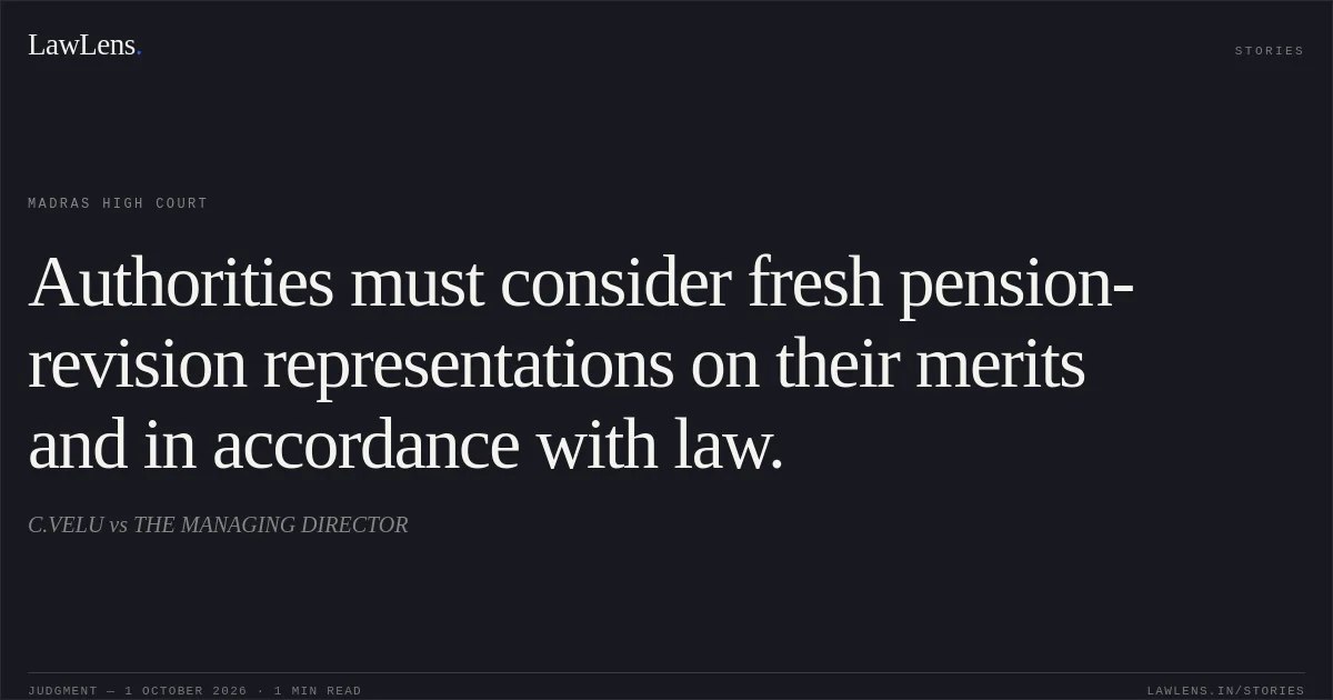 Authorities must consider fresh pension-revision representations on their merits and in accordance with law.. C.VELU vs THE MANAGING DIRECTOR. Madras High Court. LawLens