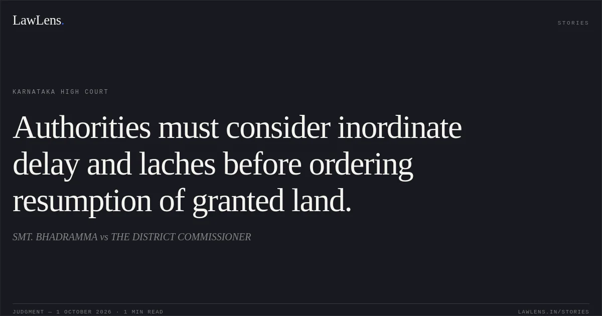 Authorities must consider inordinate delay and laches before ordering resumption of granted land.. SMT. BHADRAMMA vs THE DISTRICT COMMISSIONER. Karnataka High Court. LawLens