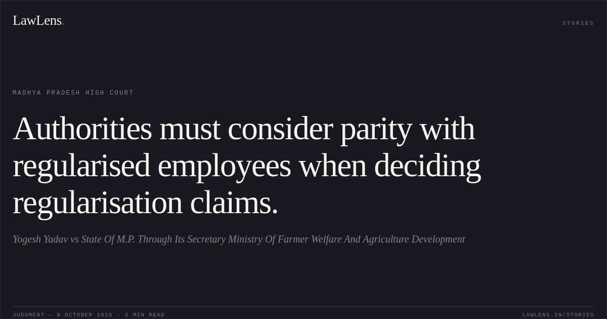 Authorities must consider parity with regularised employees when deciding regularisation claims.. Yogesh Yadav vs State Of M.P. Through Its Secretary Ministry Of Farmer Welfare And Agriculture Development. Madhya Pradesh High Court. LawLens