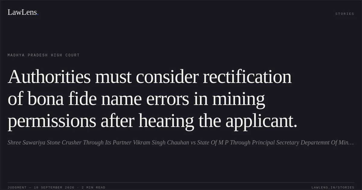 Authorities must consider rectification of bona fide name errors in mining permissions after hearing the applicant.. Shree Sawariya Stone Crusher Through Its Partner Vikram Singh Chauhan vs State Of M P Through Principal Secretary Departemnt Of Mines And Minerals. Madhya Pradesh High Court. LawLens