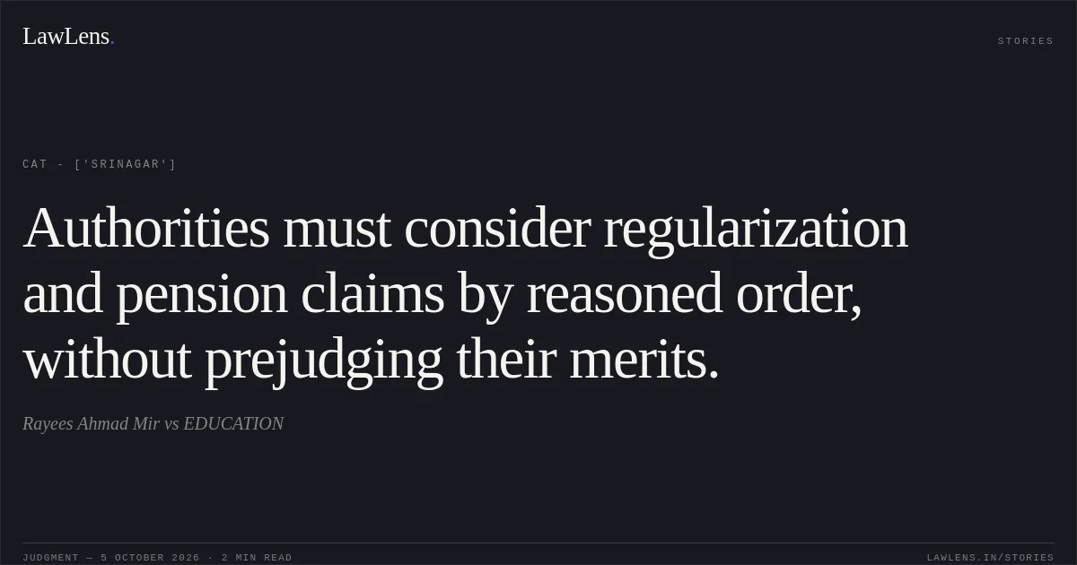 Authorities must consider regularization and pension claims by reasoned order, without prejudging their merits.. Rayees Ahmad Mir vs EDUCATION. CAT - ['Srinagar']. LawLens