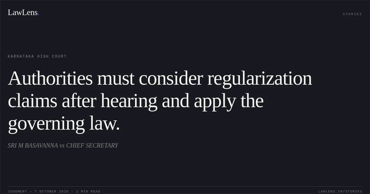 Authorities must consider regularization claims after hearing and apply the governing law.. SRI M BASAVANNA vs CHIEF SECRETARY. Karnataka High Court. LawLens