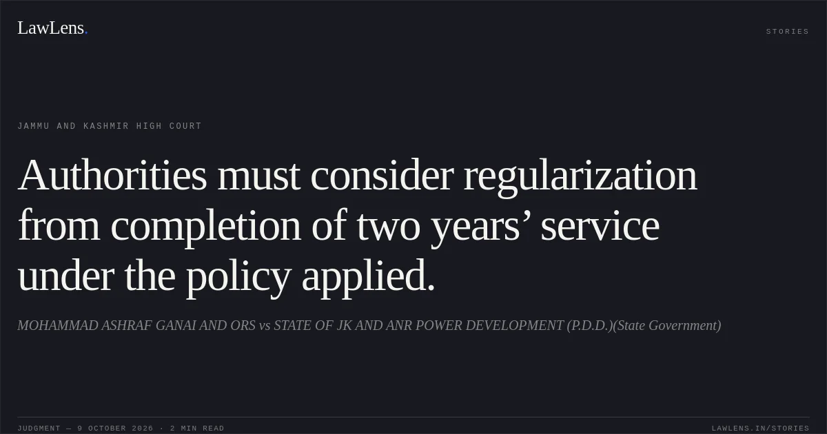 Authorities must consider regularization from completion of two years’ service under the policy applied.. MOHAMMAD ASHRAF GANAI AND ORS vs STATE OF JK AND ANR POWER DEVELOPMENT (P.D.D.)(State Government). Jammu and Kashmir High Court. LawLens