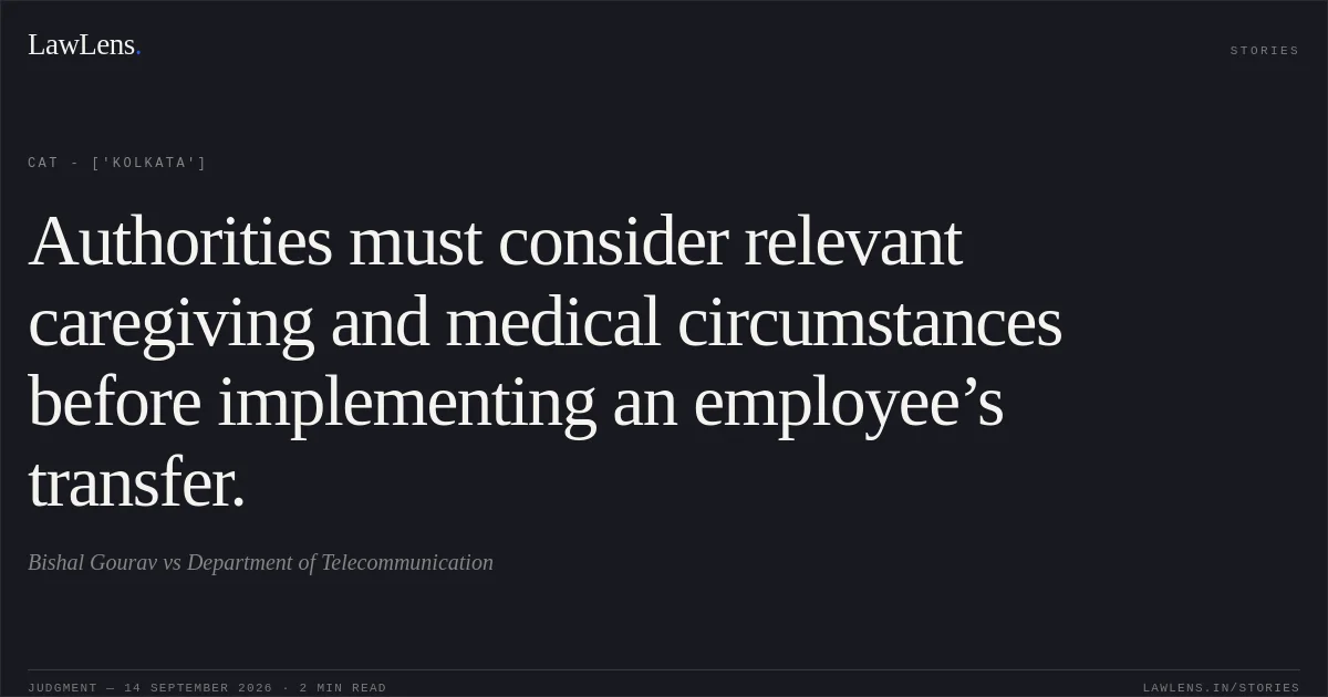 Authorities must consider relevant caregiving and medical circumstances before implementing an employee’s transfer.. Bishal Gourav vs Department of Telecommunication. CAT - ['Kolkata']. LawLens