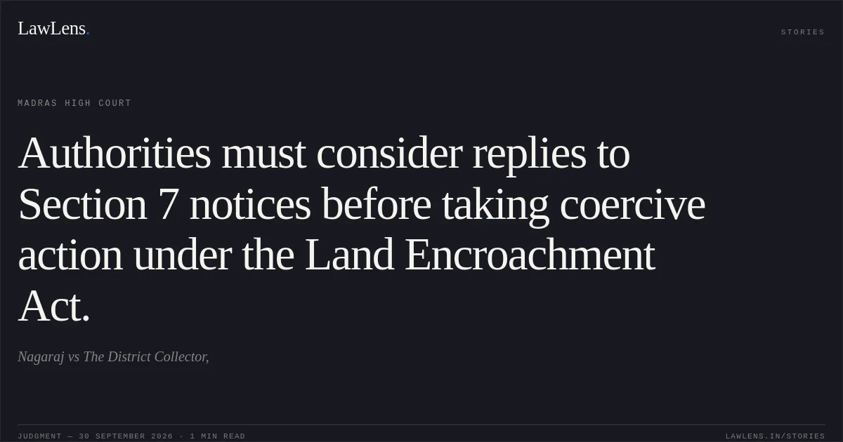 Authorities must consider replies to Section 7 notices before taking coercive action under the Land Encroachment Act.. Nagaraj vs The District Collector,. Madras High Court. LawLens