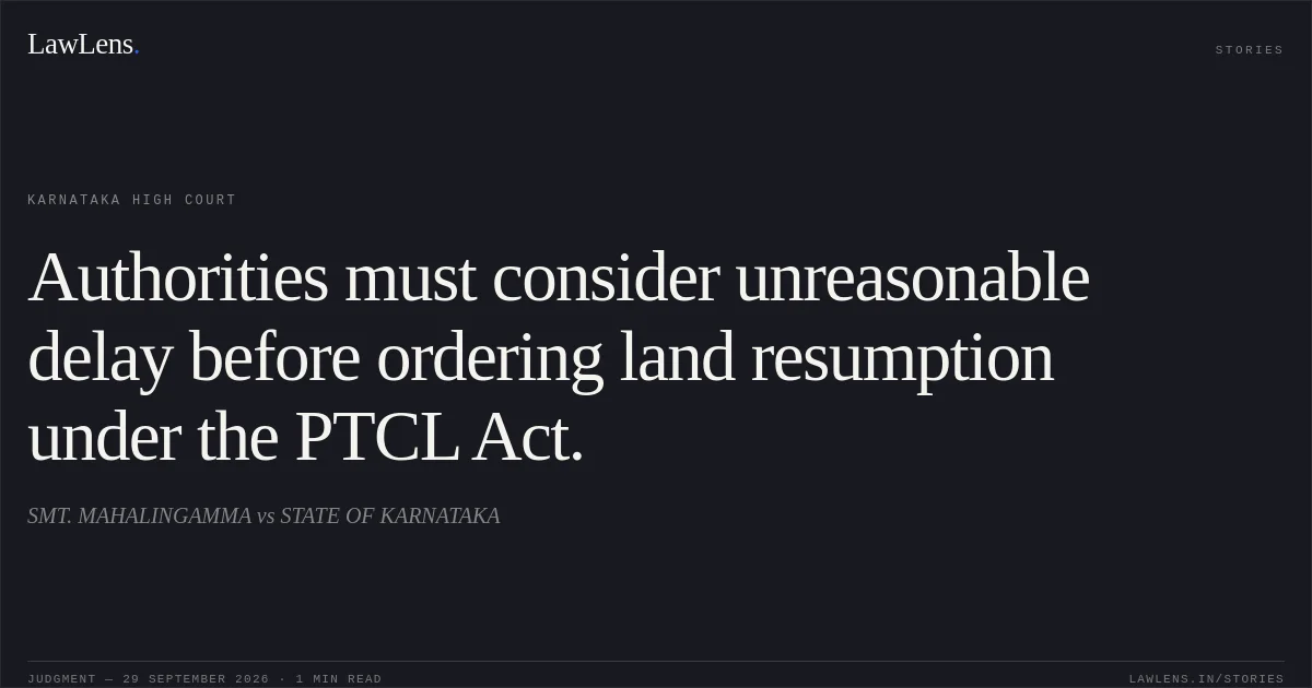 Authorities must consider unreasonable delay before ordering land resumption under the PTCL Act.. SMT. MAHALINGAMMA vs STATE OF KARNATAKA. Karnataka High Court. LawLens