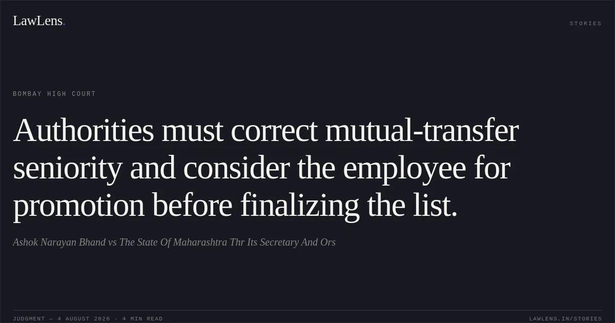 Authorities must correct mutual-transfer seniority and consider the employee for promotion before finalizing the list.. Ashok Narayan Bhand vs The State Of Maharashtra Thr Its Secretary And Ors. Bombay High Court. LawLens